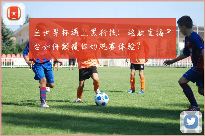 当世界杯遇上黑科技：这款直播平台如何颠覆你的观赛体验？