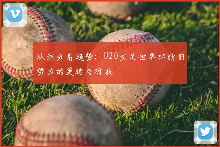 从积分看趋势：U20女足世界杯新旧势力的更迭与对抗