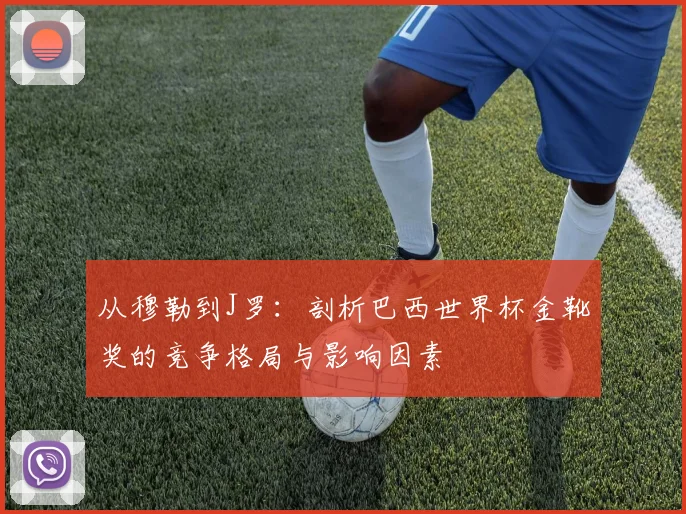 从穆勒到J罗：剖析巴西世界杯金靴奖的竞争格局与影响因素