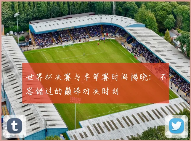 世界杯决赛与季军赛时间揭晓：不容错过的巅峰对决时刻