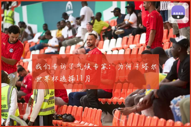 我们专访了气候专家：为何卡塔尔世界杯选择11月
