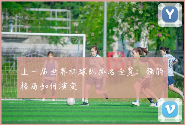 上一届世界杯球队排名全览：强弱格局如何演变