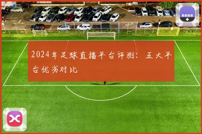 2024年足球直播平台评测:五大平台优劣对比