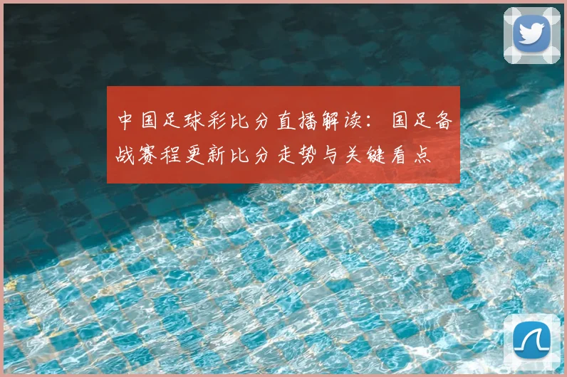 中国足球彩比分直播解读：国足备战赛程更新比分走势与关键看点