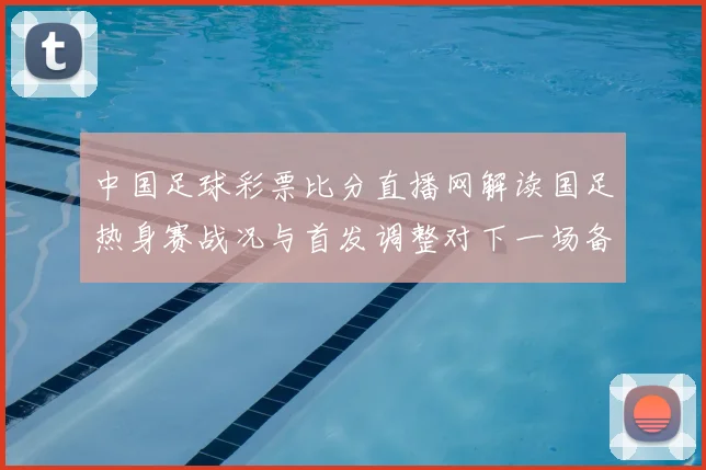 中国足球彩票比分直播网解读国足热身赛战况与首发调整对下一场备战影响