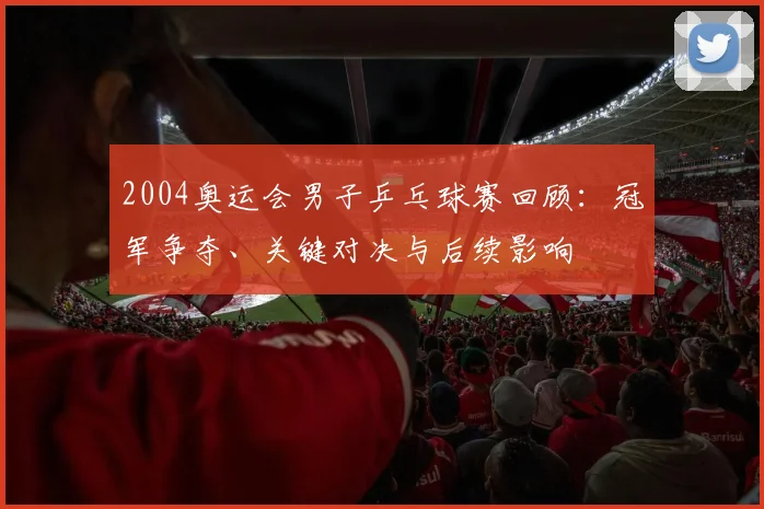 2004奥运会男子乒乓球赛回顾：冠军争夺、关键对决与后续影响