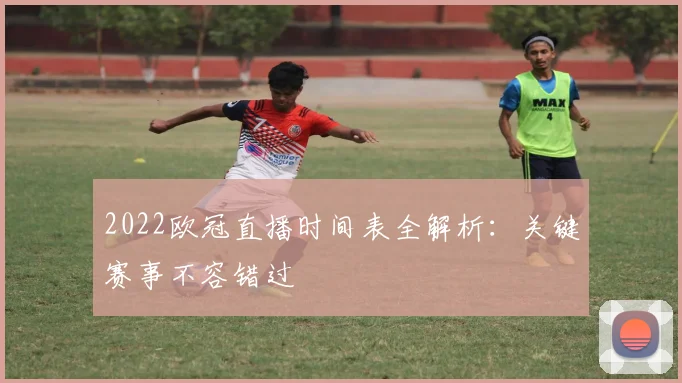 2022欧冠直播时间表全解析：关键赛事不容错过