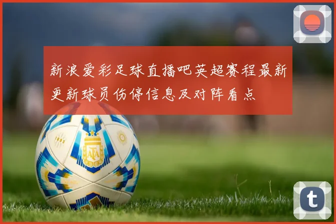 新浪爱彩足球直播吧英超赛程最新更新球员伤停信息及对阵看点