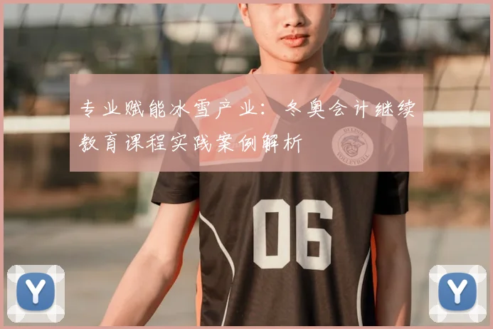 专业赋能冰雪产业：冬奥会计继续教育课程实践案例解析