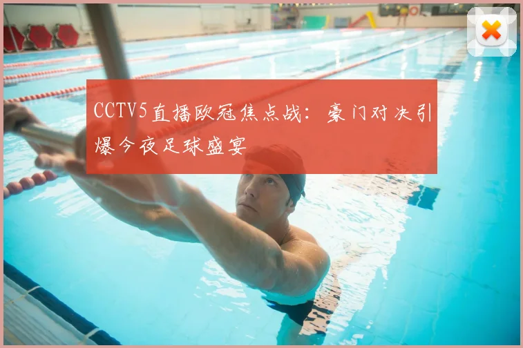 CCTV5直播欧冠焦点战：豪门对决引爆今夜足球盛宴