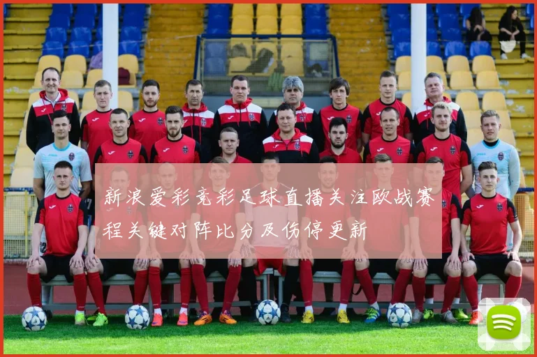 新浪爱彩竞彩足球直播关注欧战赛程关键对阵比分及伤停更新