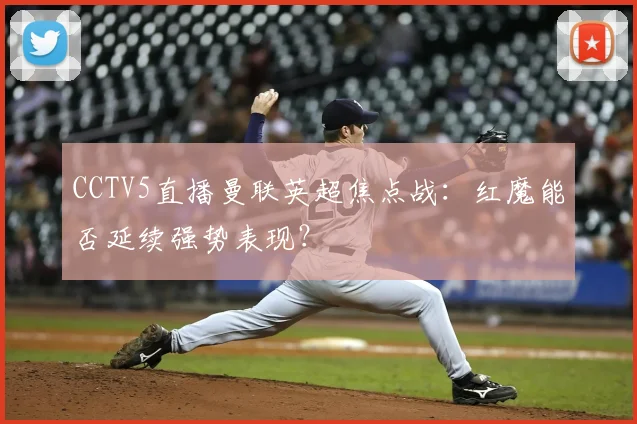 CCTV5直播曼联英超焦点战：红魔能否延续强势表现？