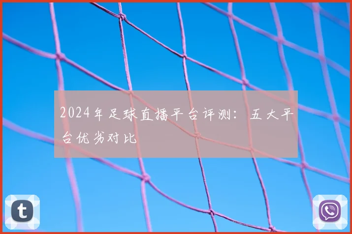 2024年足球直播平台评测:五大平台优劣对比