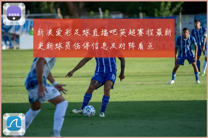新浪爱彩足球直播吧英超赛程最新更新球员伤停信息及对阵看点