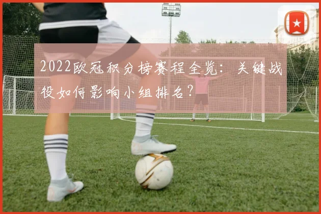 2022欧冠积分榜赛程全览：关键战役如何影响小组排名？