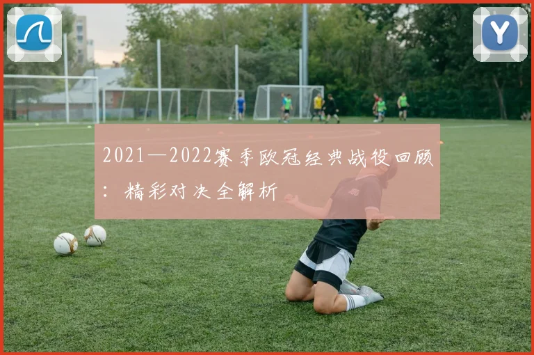 2021—2022赛季欧冠经典战役回顾:精彩对决全解析