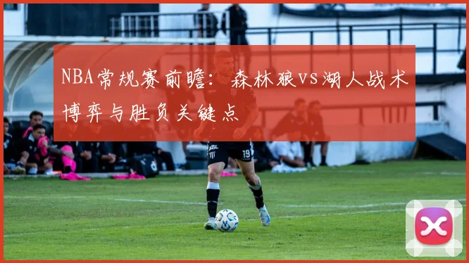 NBA常规赛前瞻:森林狼vs湖人战术博弈与胜负关键点