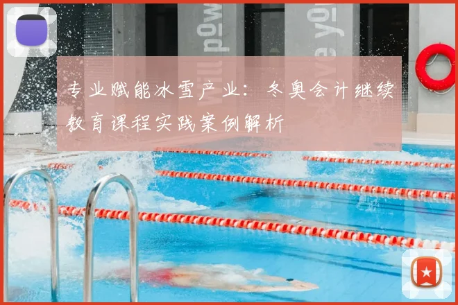 专业赋能冰雪产业：冬奥会计继续教育课程实践案例解析