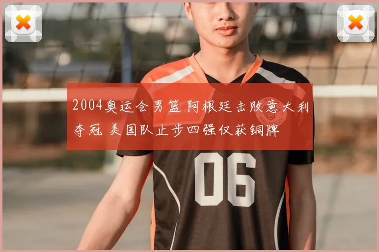 2004奥运会男篮 阿根廷击败意大利夺冠 美国队止步四强仅获铜牌