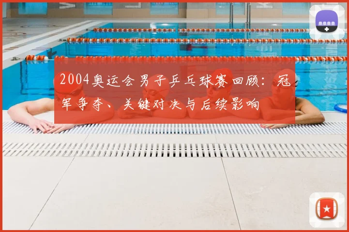 2004奥运会男子乒乓球赛回顾：冠军争夺、关键对决与后续影响