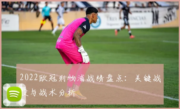 2022欧冠利物浦战绩盘点：关键战役与战术分析