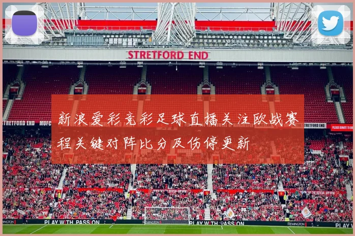 新浪爱彩竞彩足球直播关注欧战赛程关键对阵比分及伤停更新
