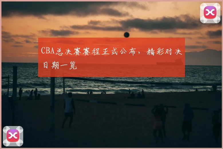 CBA总决赛赛程正式公布,精彩对决日期一览