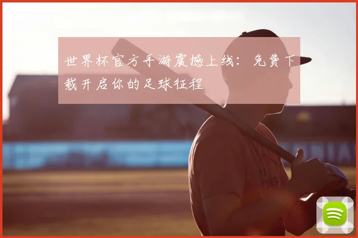 世界杯官方手游震撼上线：免费下载开启你的足球征程