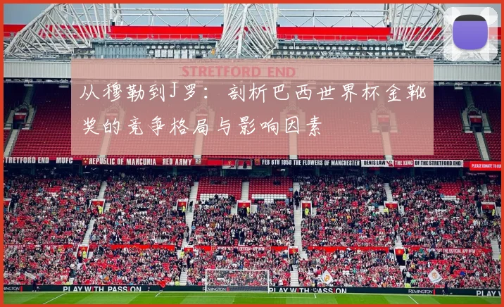 从穆勒到J罗:剖析巴西世界杯金靴奖的竞争格局与影响因素