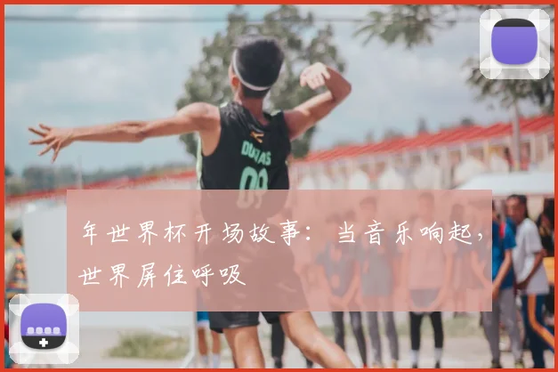 年世界杯开场故事：当音乐响起，世界屏住呼吸