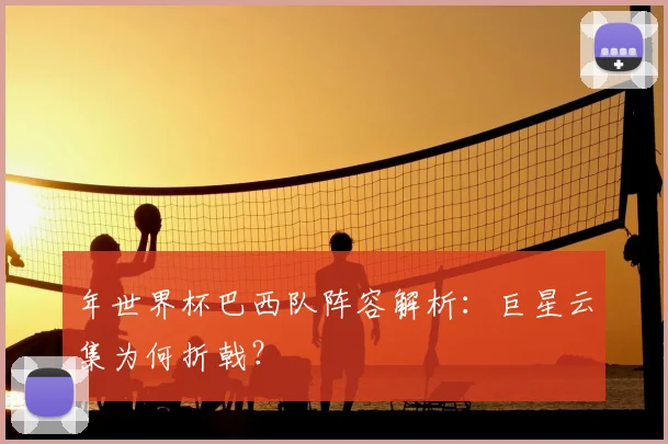年世界杯巴西队阵容解析：巨星云集为何折戟？