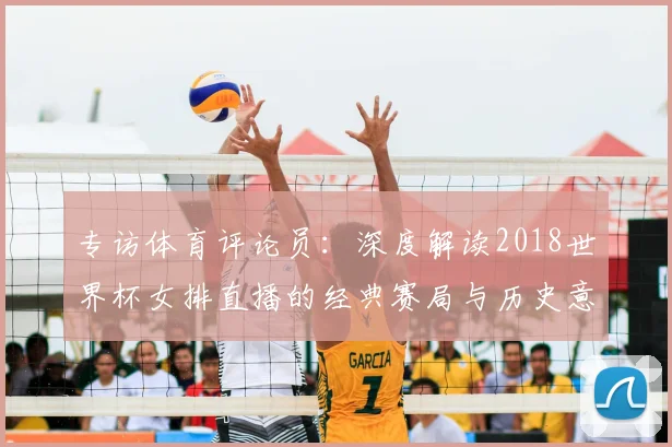 专访体育评论员：深度解读2018世界杯女排直播的经典赛局与历史意义