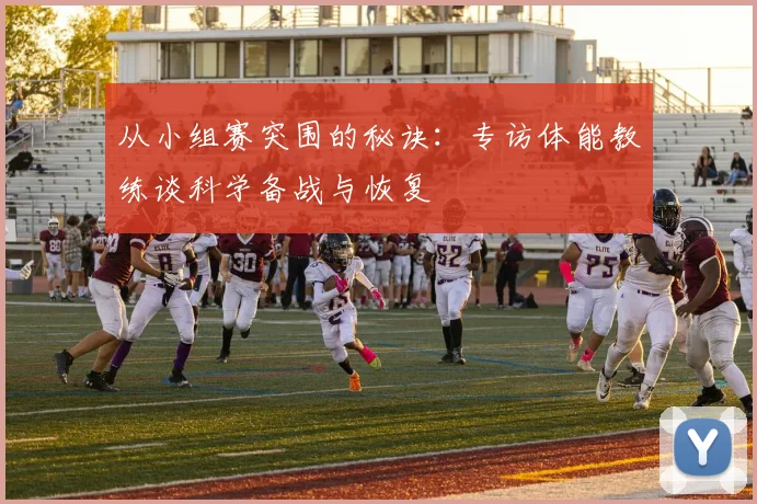 从小组赛突围的秘诀：专访体能教练谈科学备战与恢复