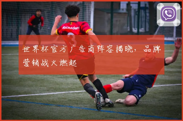 世界杯官方广告商阵容揭晓，品牌营销战火燃起