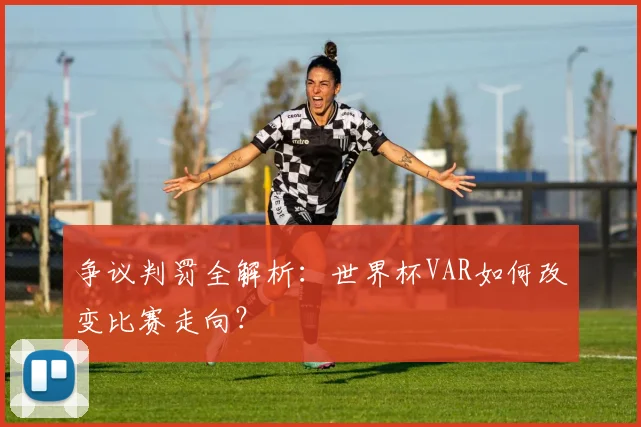 争议判罚全解析：世界杯VAR如何改变比赛走向？