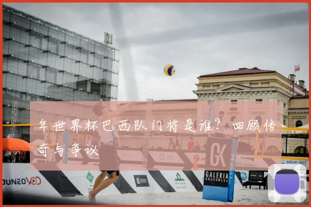 年世界杯巴西队门将是谁？回顾传奇与争议
