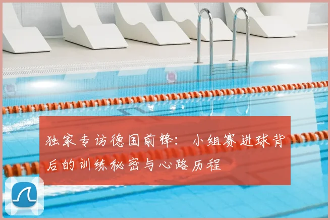 独家专访德国前锋:小组赛进球背后的训练秘密与心路历程