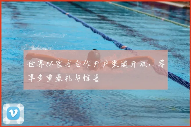 世界杯官方合作开户渠道开放，尊享多重豪礼与惊喜