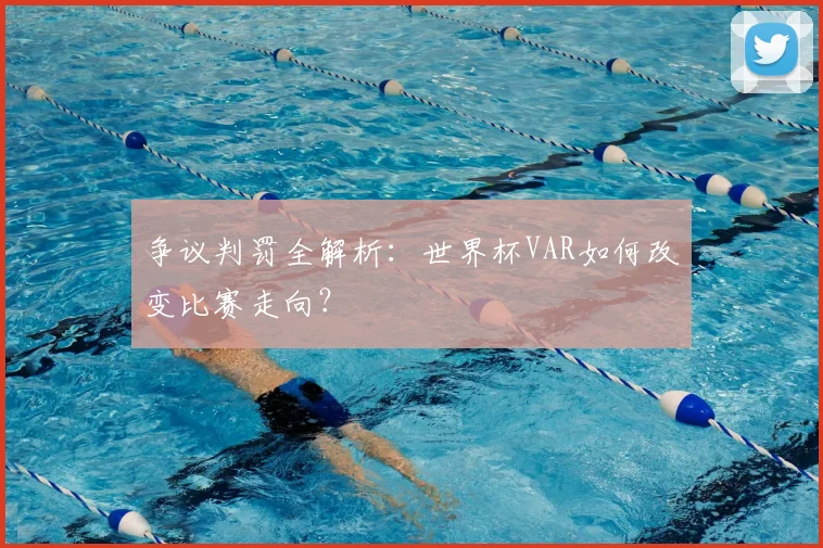 争议判罚全解析：世界杯VAR如何改变比赛走向？