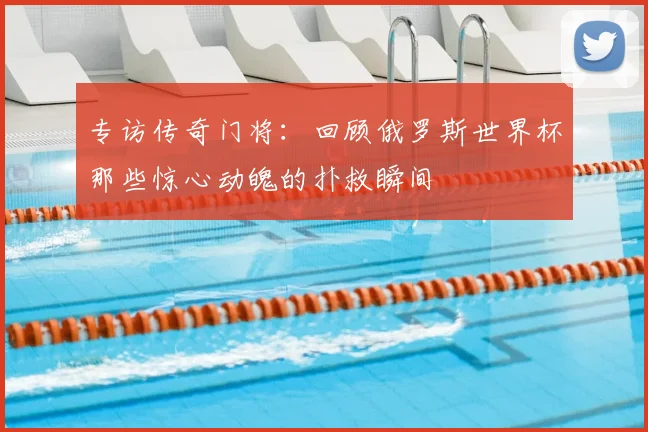 专访传奇门将：回顾俄罗斯世界杯那些惊心动魄的扑救瞬间