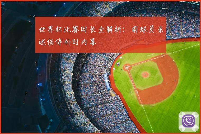 世界杯比赛时长全解析：前球员亲述伤停补时内幕