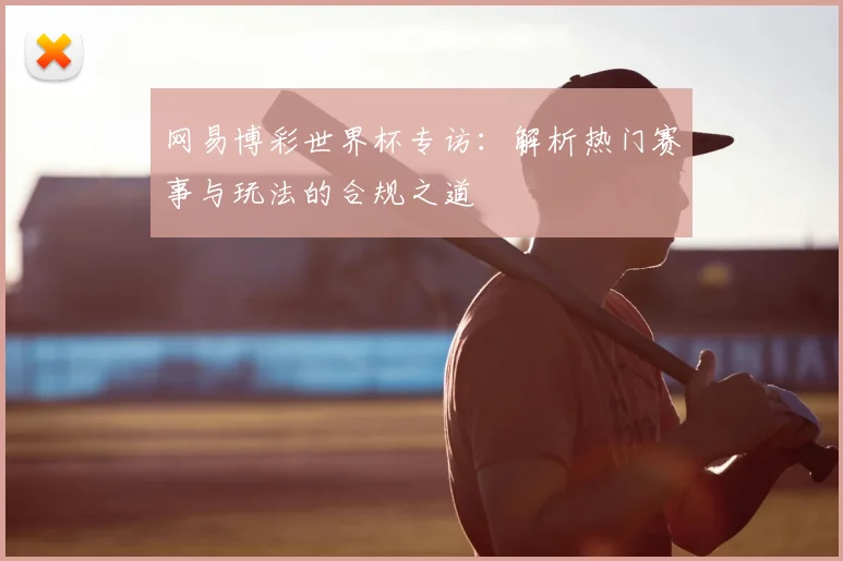 网易博彩世界杯专访:解析热门赛事与玩法的合规之道