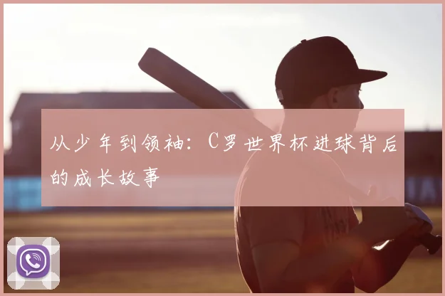 从少年到领袖：C罗世界杯进球背后的成长故事