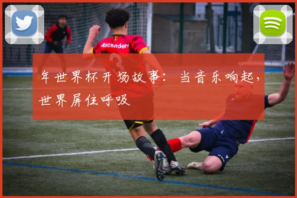 年世界杯开场故事：当音乐响起，世界屏住呼吸
