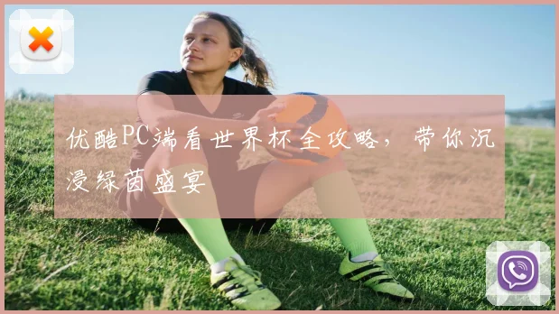 优酷PC端看世界杯全攻略，带你沉浸绿茵盛宴