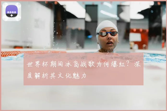世界杯期间冰岛战歌为何爆红？深度解析其文化魅力