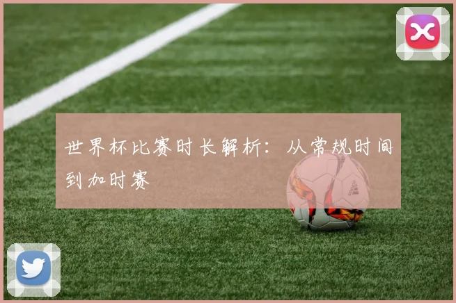 世界杯比赛时长解析:从常规时间到加时赛