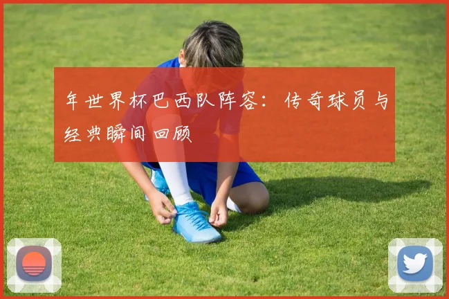 年世界杯巴西队阵容：传奇球员与经典瞬间回顾