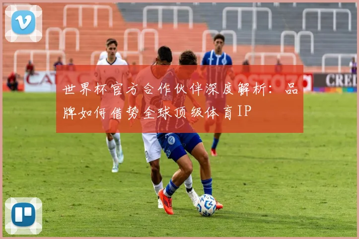 世界杯官方合作伙伴深度解析:品牌如何借势全球顶级体育IP