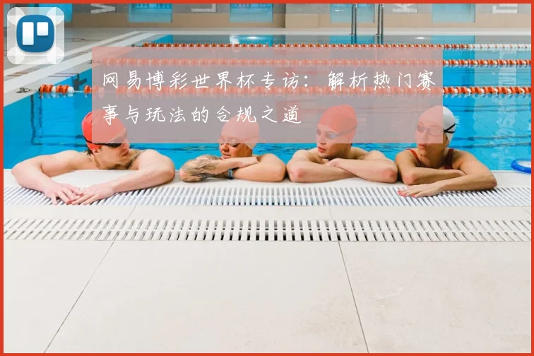 网易博彩世界杯专访:解析热门赛事与玩法的合规之道